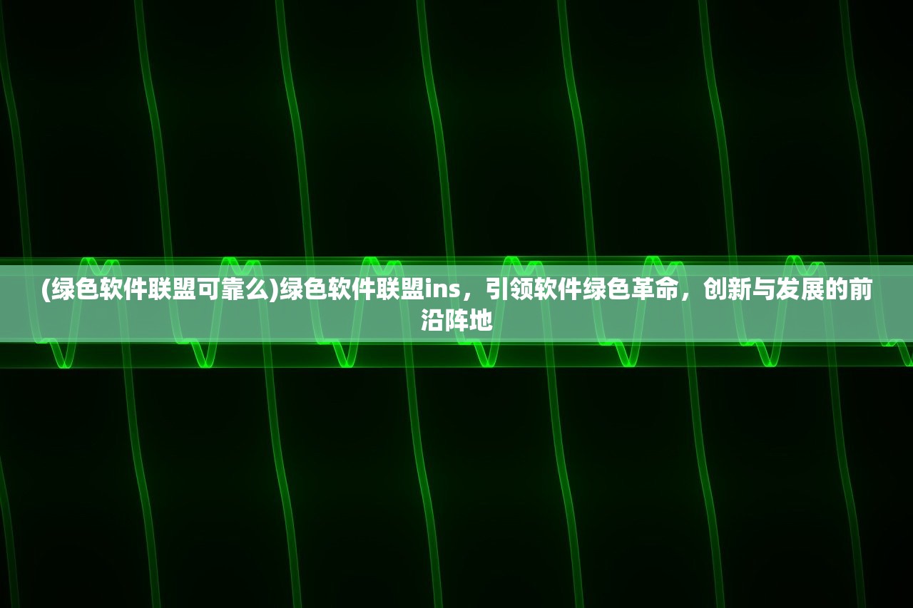 (绿色软件联盟可靠么)绿色软件联盟ins，引领软件绿色革命，创新与发展的前沿阵地