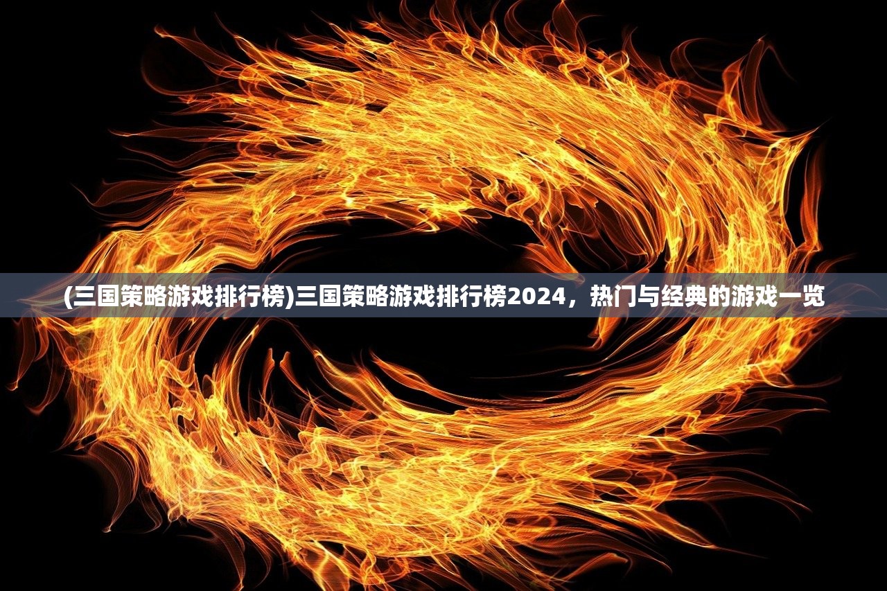 (三国策略游戏排行榜)三国策略游戏排行榜2024，热门与经典的游戏一览