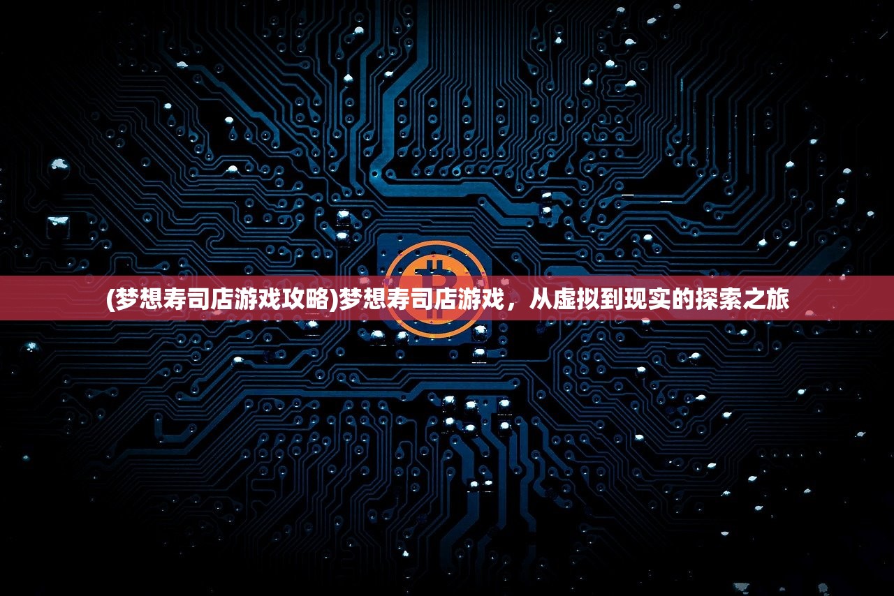 (梦想寿司店游戏攻略)梦想寿司店游戏，从虚拟到现实的探索之旅