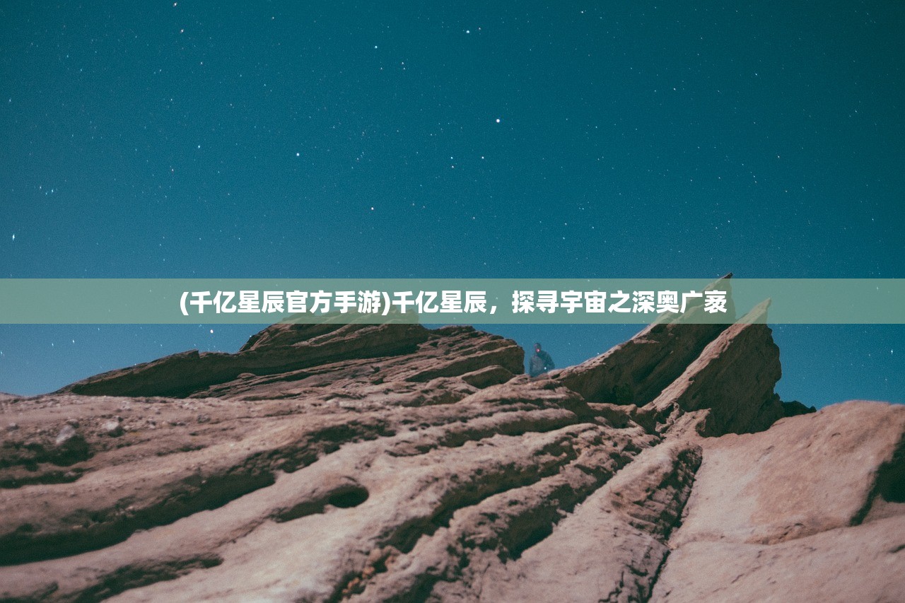 (千亿星辰官方手游)千亿星辰，探寻宇宙之深奥广袤