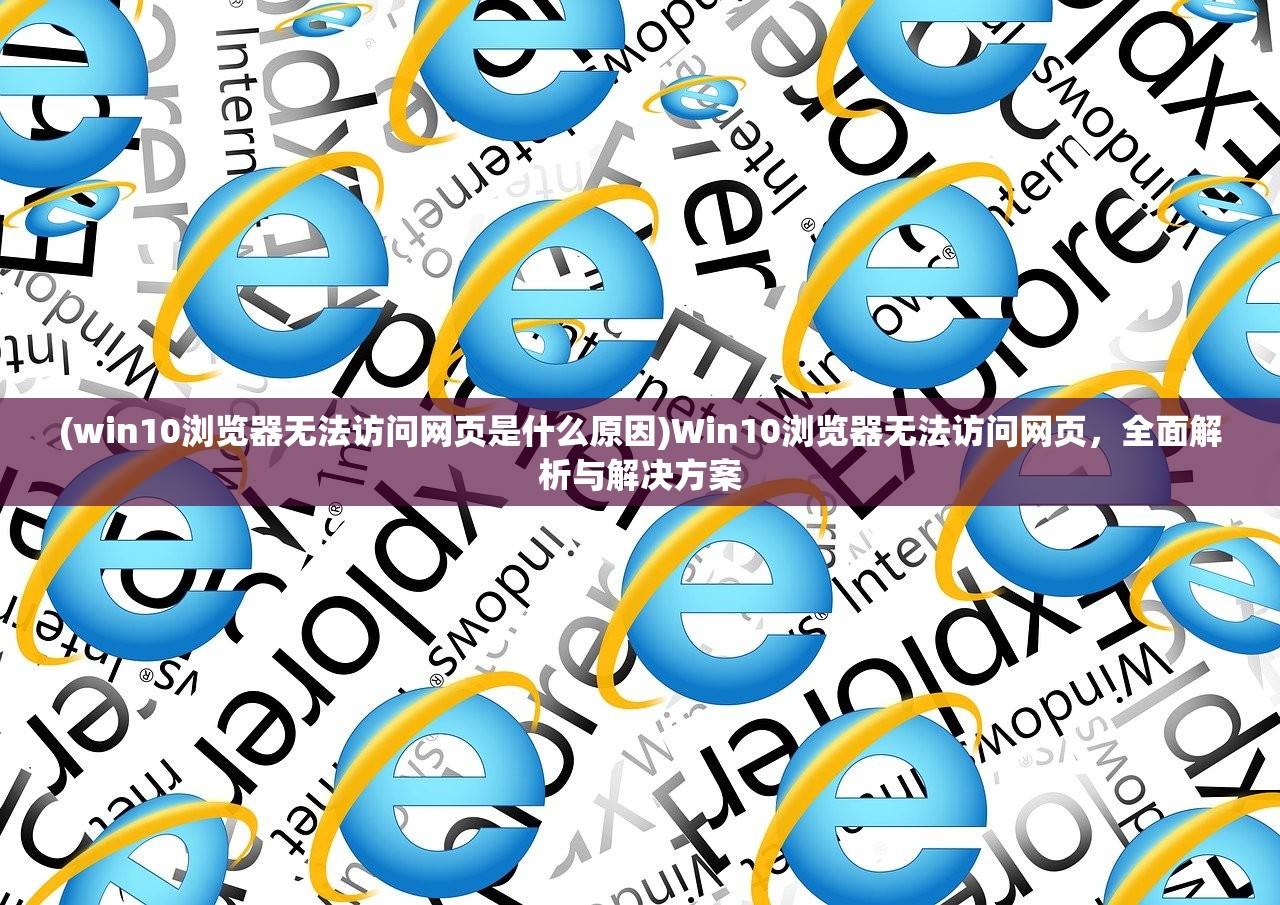 (win10浏览器无法访问网页是什么原因)Win10浏览器无法访问网页，全面解析与解决方案