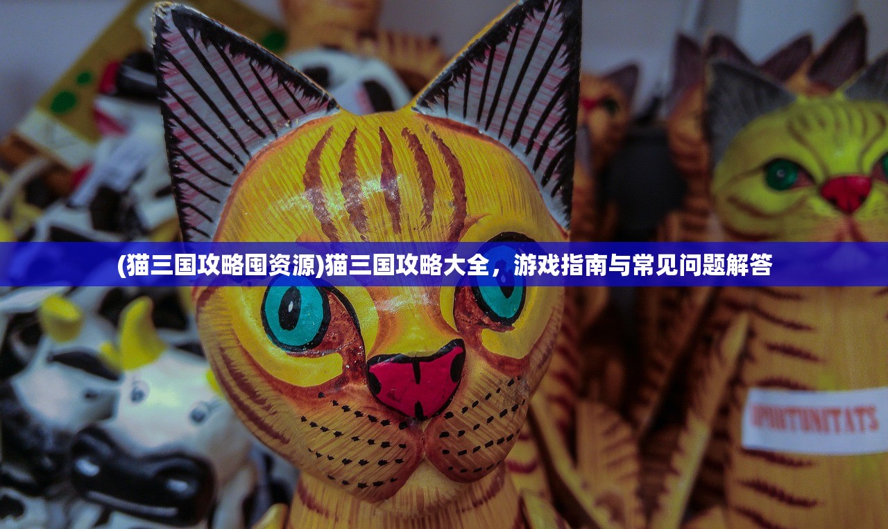 (猫三国攻略囤资源)猫三国攻略大全，游戏指南与常见问题解答