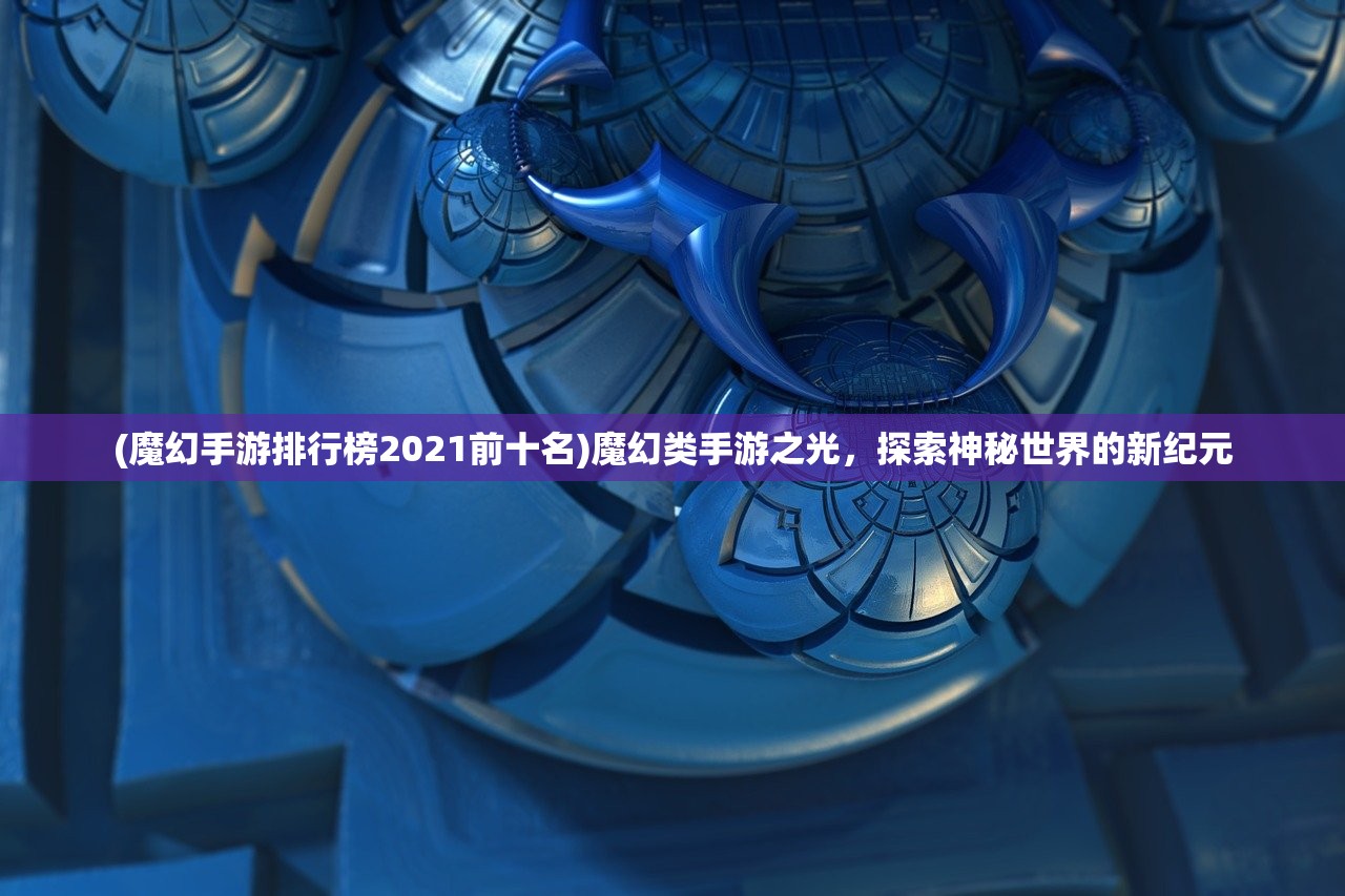 (魔幻手游排行榜2021前十名)魔幻类手游之光，探索神秘世界的新纪元