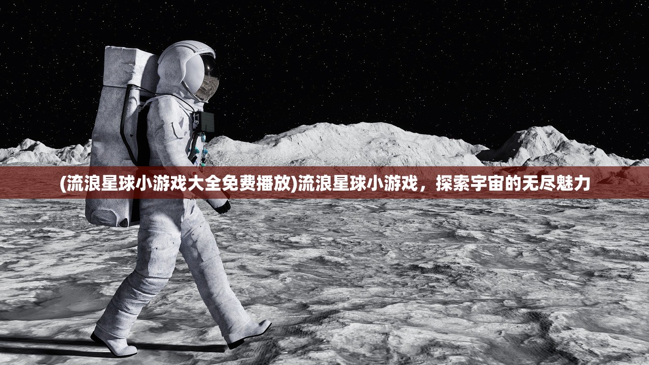 (流浪星球小游戏大全免费播放)流浪星球小游戏，探索宇宙的无尽魅力