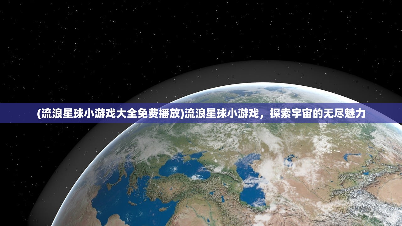 (流浪星球小游戏大全免费播放)流浪星球小游戏，探索宇宙的无尽魅力