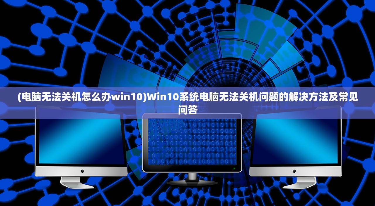 (电脑无法关机怎么办win10)Win10系统电脑无法关机问题的解决方法及常见问答