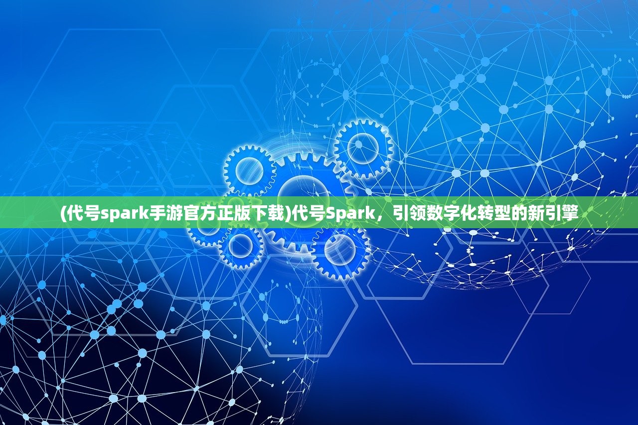 (代号spark手游官方正版下载)代号Spark，引领数字化转型的新引擎