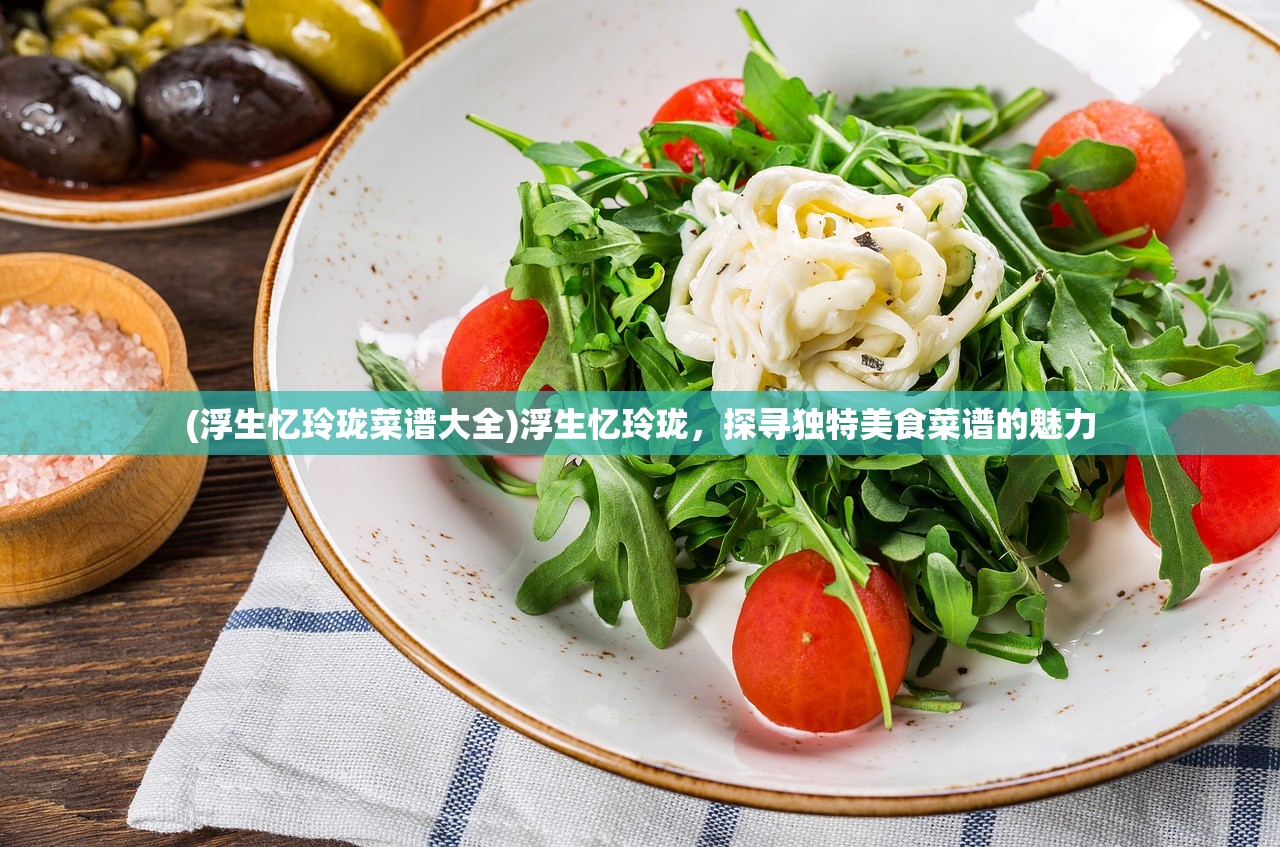 (浮生忆玲珑菜谱大全)浮生忆玲珑，探寻独特美食菜谱的魅力