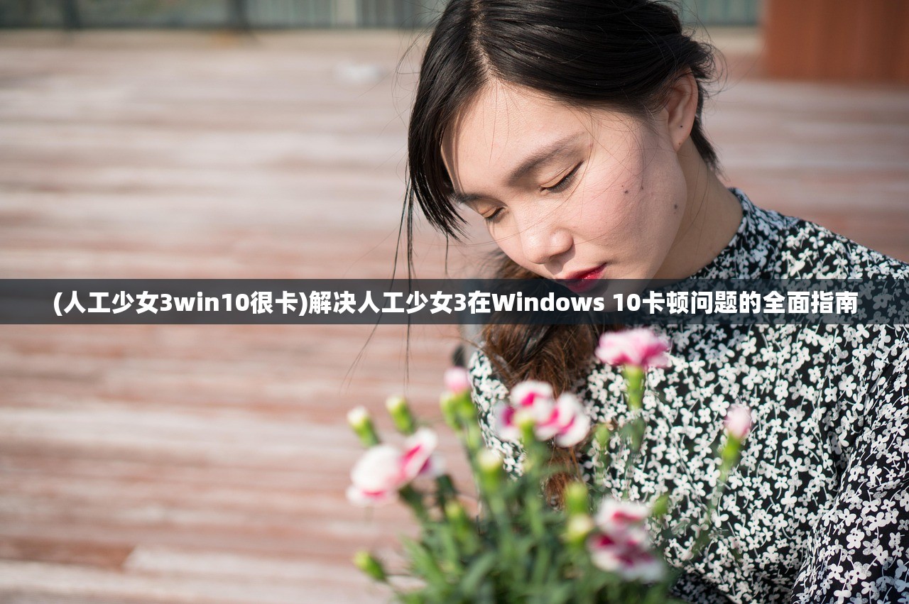 (人工少女3win10很卡)解决人工少女3在Windows 10卡顿问题的全面指南