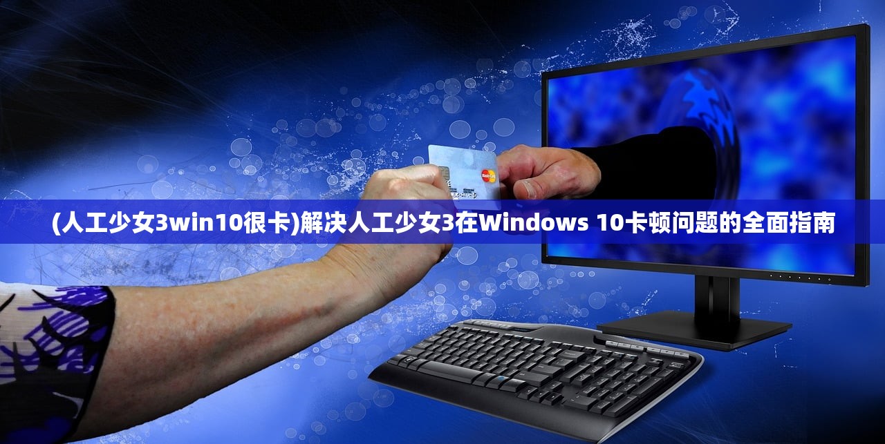 (人工少女3win10很卡)解决人工少女3在Windows 10卡顿问题的全面指南