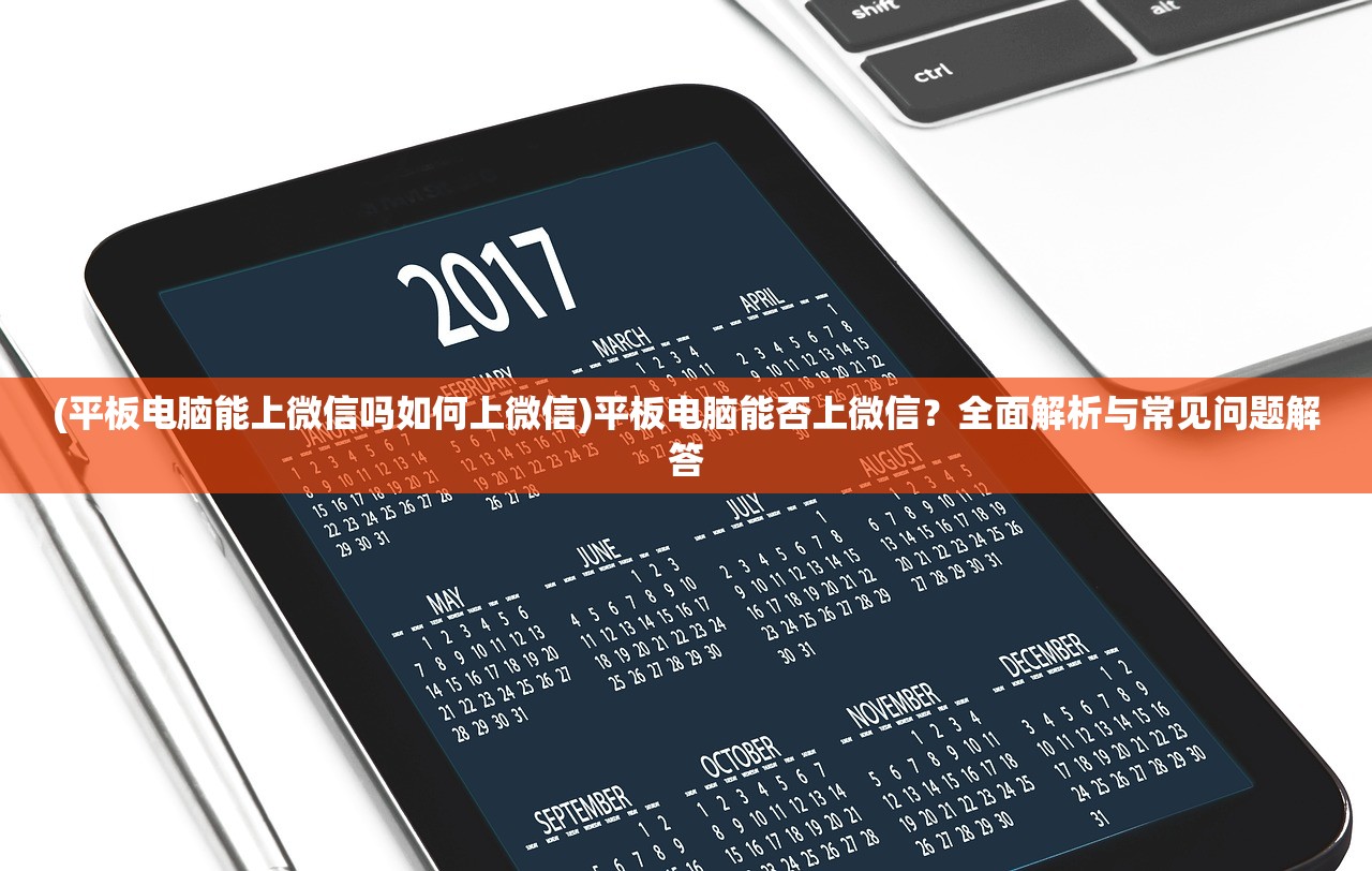 (平板电脑能上微信吗如何上微信)平板电脑能否上微信？全面解析与常见问题解答