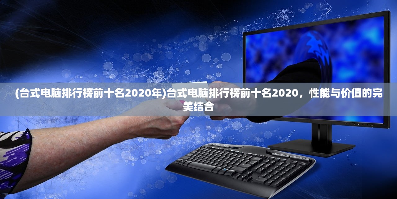 (台式电脑排行榜前十名2020年)台式电脑排行榜前十名2020，性能与价值的完美结合