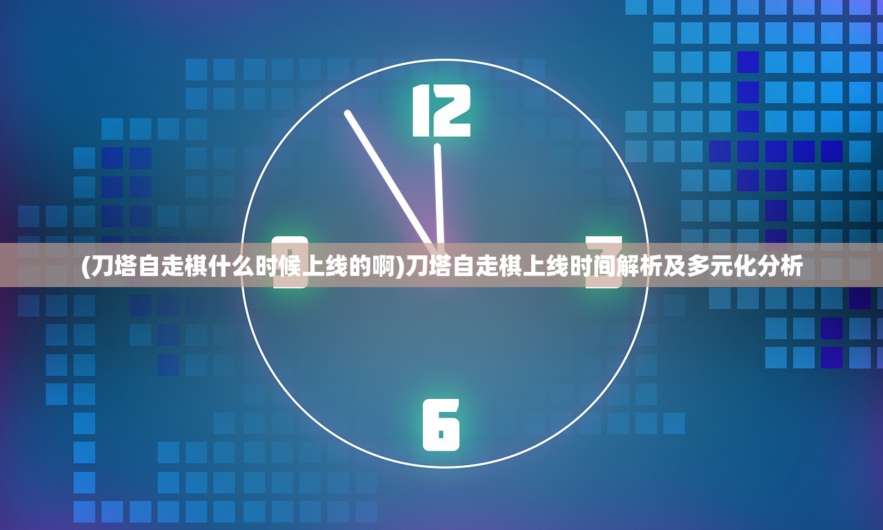 (刀塔自走棋什么时候上线的啊)刀塔自走棋上线时间解析及多元化分析