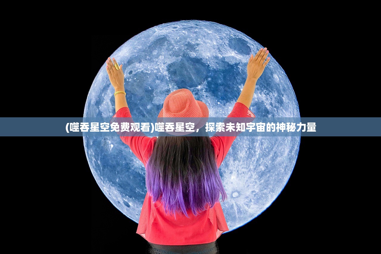 (噬吞星空免费观看)噬吞星空，探索未知宇宙的神秘力量