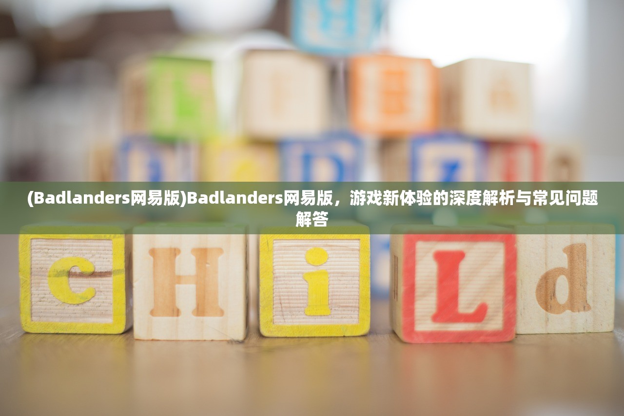 (Badlanders网易版)Badlanders网易版，游戏新体验的深度解析与常见问题解答