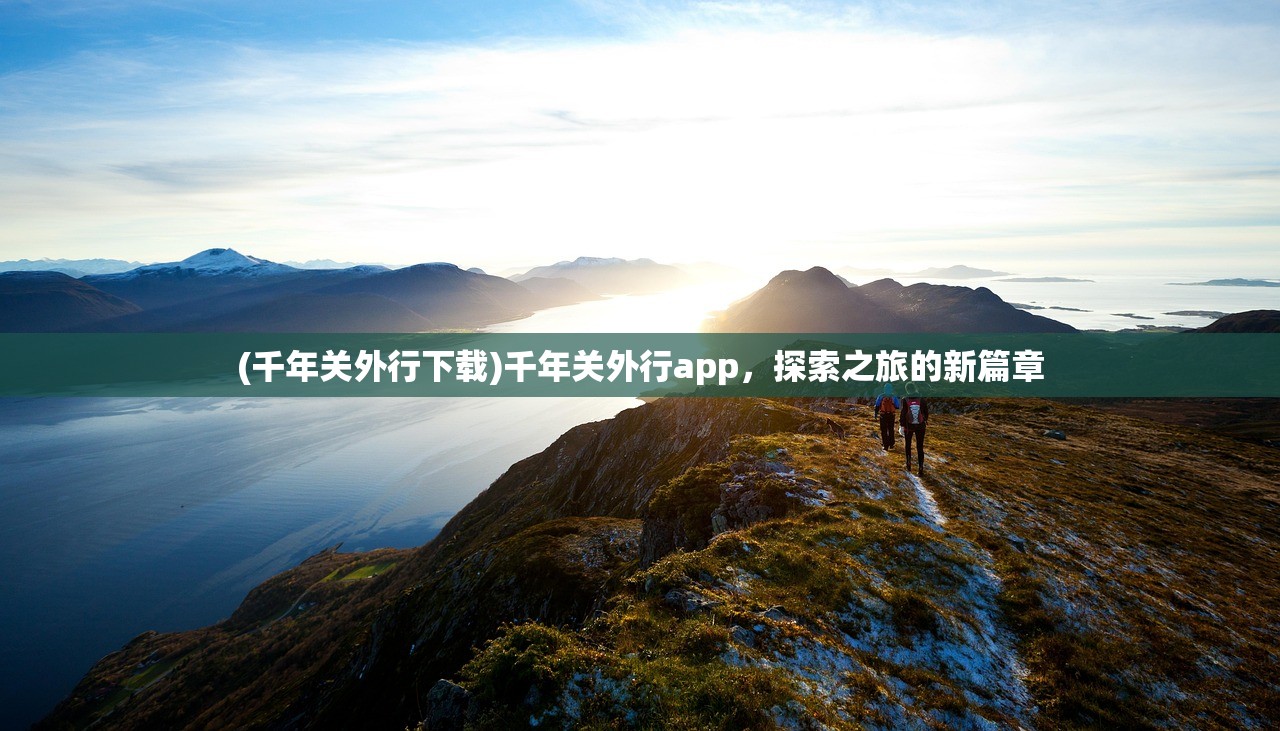 (千年关外行下载)千年关外行app，探索之旅的新篇章