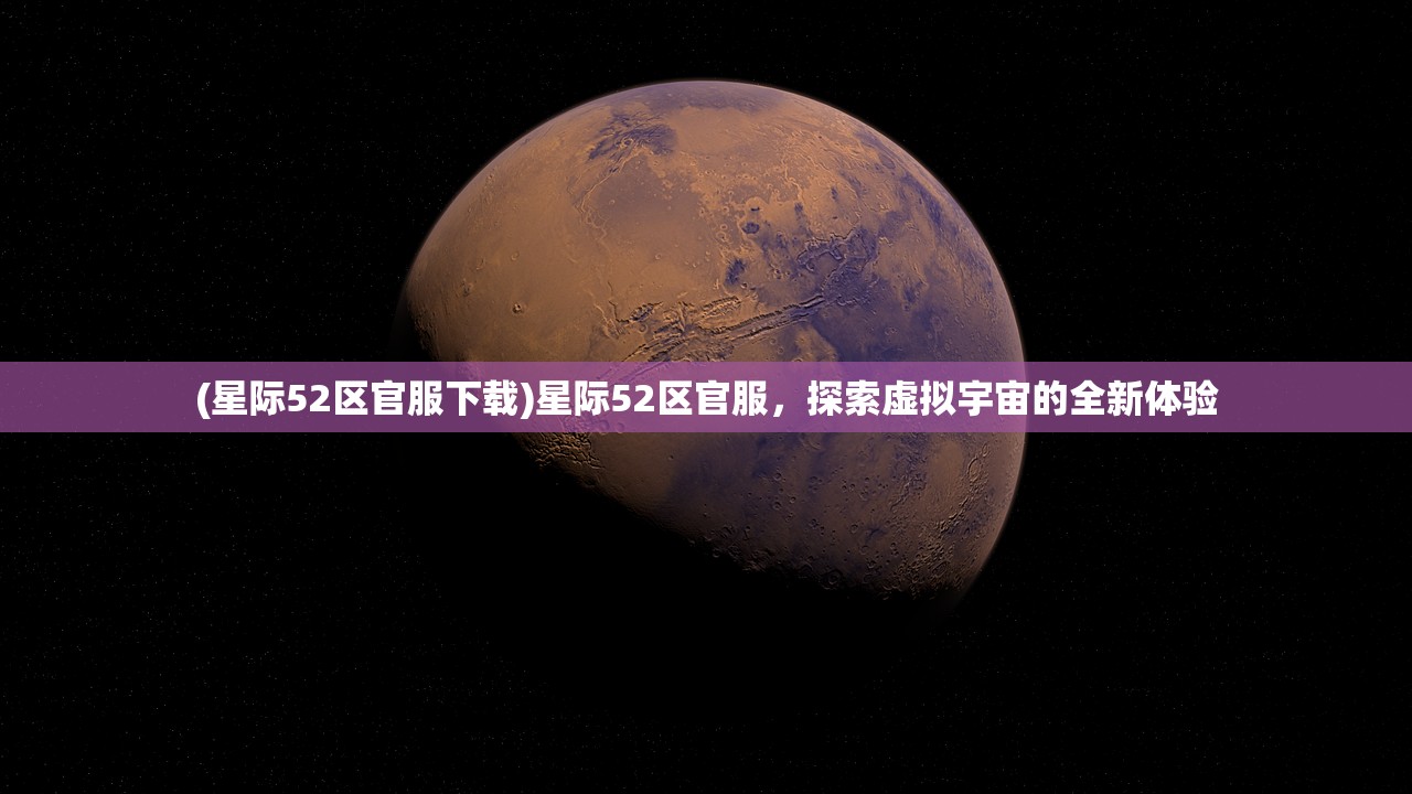 (星际52区官服下载)星际52区官服，探索虚拟宇宙的全新体验