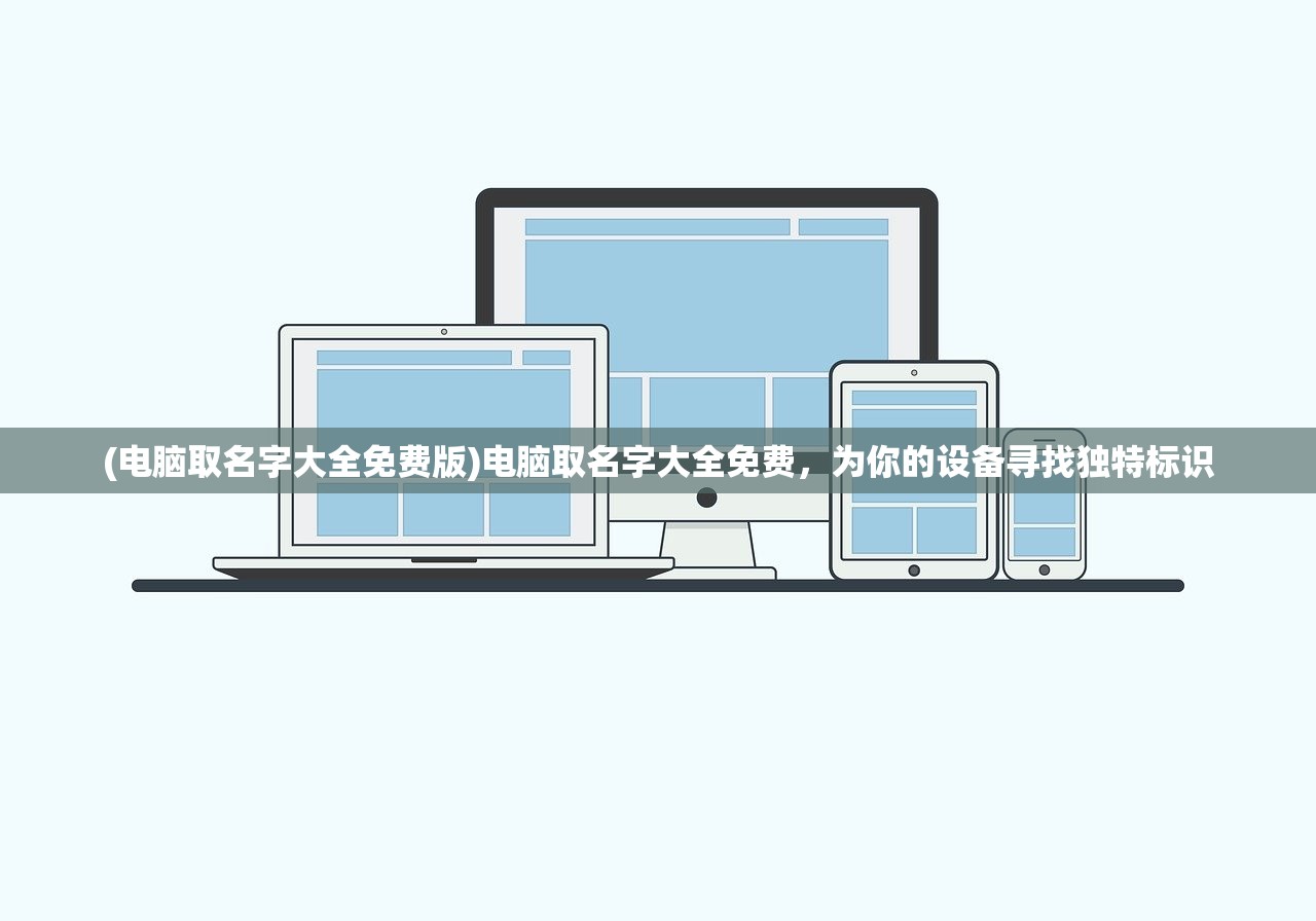 (电脑取名字大全免费版)电脑取名字大全免费，为你的设备寻找独特标识