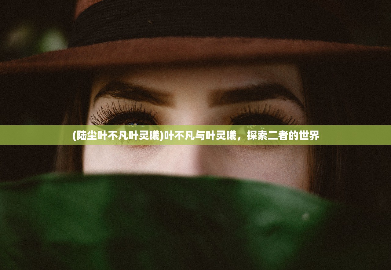 (陆尘叶不凡叶灵曦)叶不凡与叶灵曦，探索二者的世界