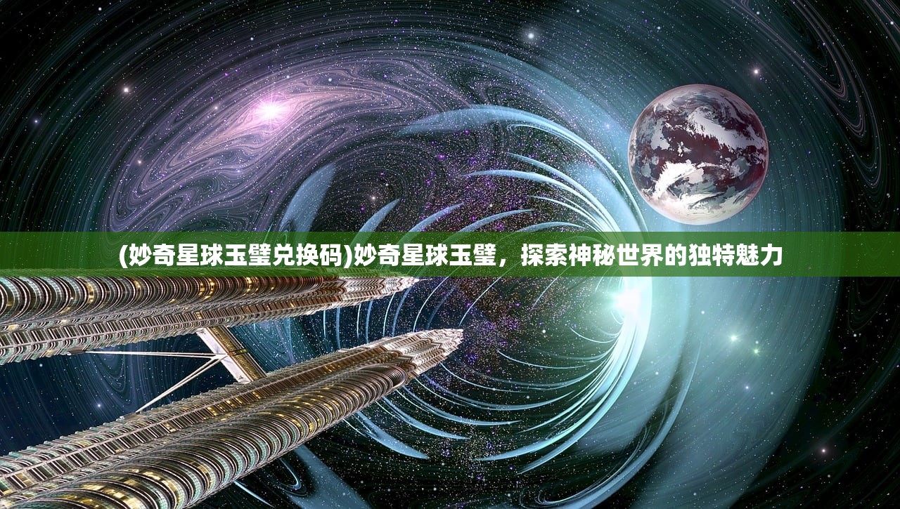 (妙奇星球玉璧兑换码)妙奇星球玉璧，探索神秘世界的独特魅力