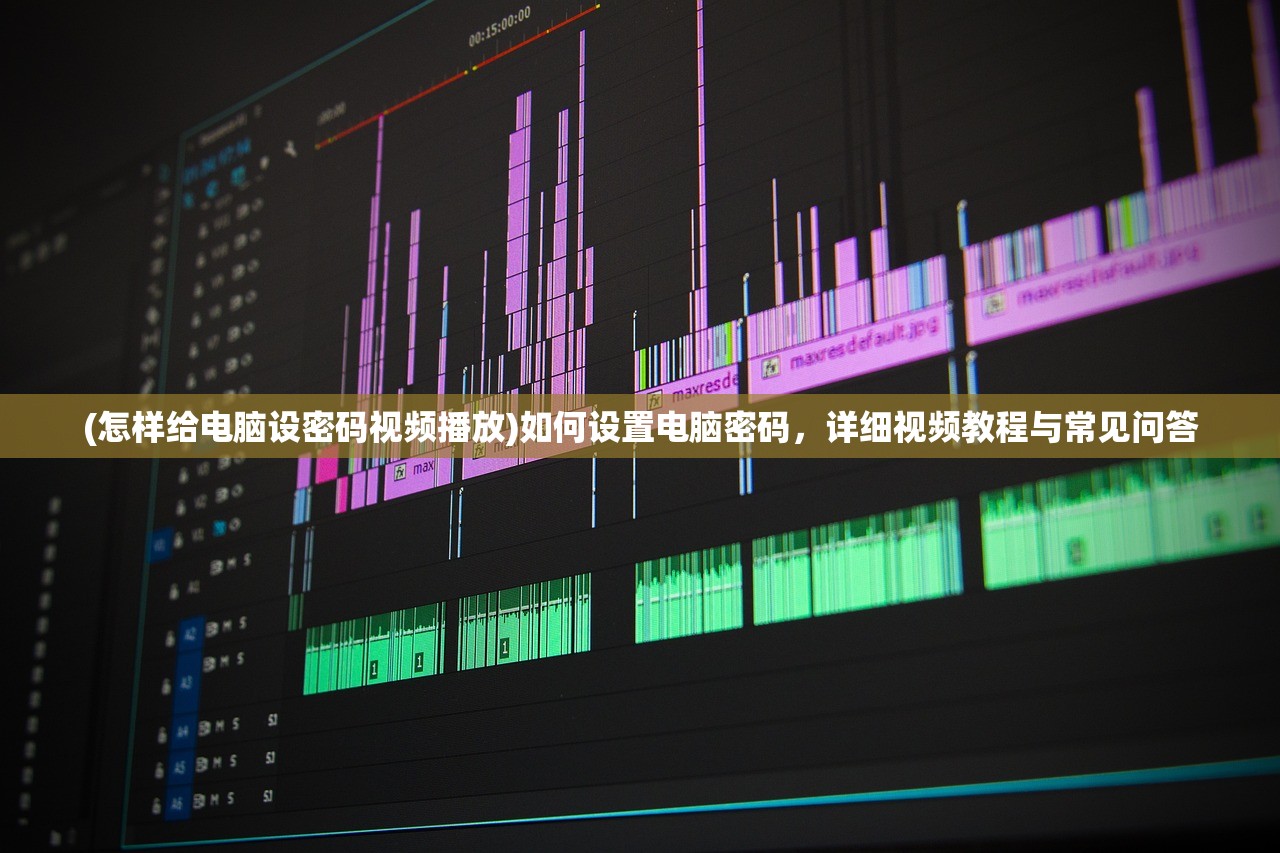 (怎样给电脑设密码视频播放)如何设置电脑密码，详细视频教程与常见问答