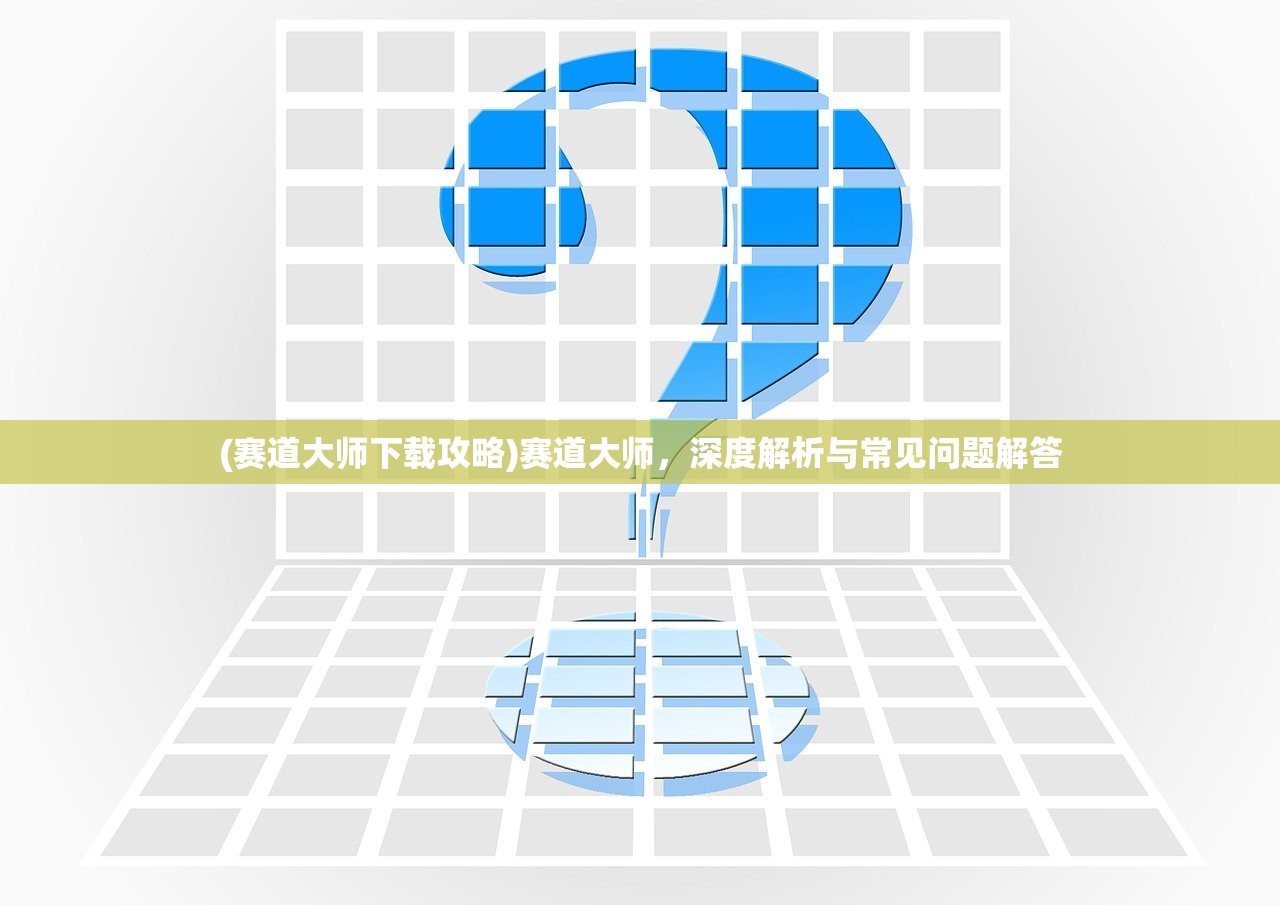 (赛道大师下载攻略)赛道大师，深度解析与常见问题解答