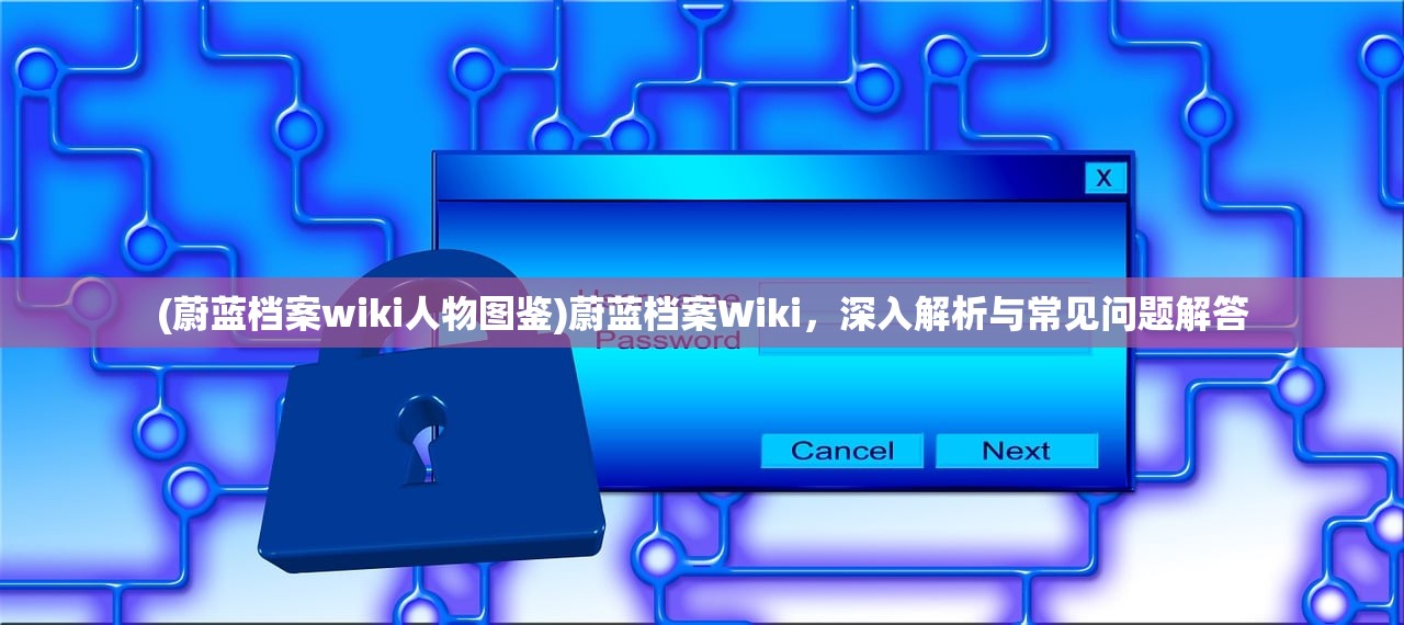 (蔚蓝档案wiki人物图鉴)蔚蓝档案Wiki，深入解析与常见问题解答