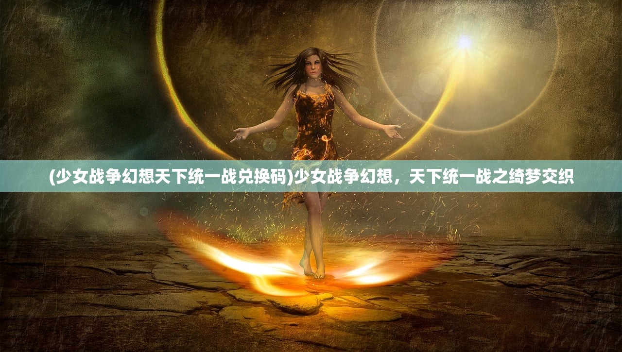 (少女战争幻想天下统一战兑换码)少女战争幻想，天下统一战之绮梦交织