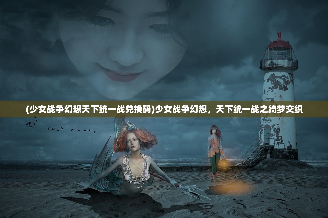 (少女战争幻想天下统一战兑换码)少女战争幻想，天下统一战之绮梦交织