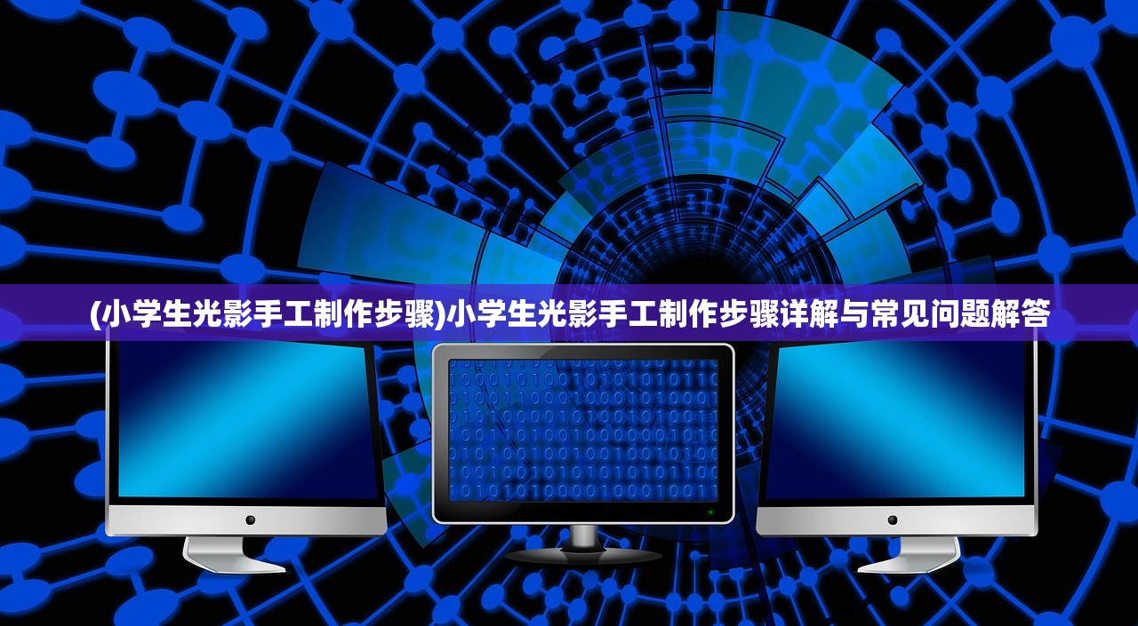 (小学生光影手工制作步骤)小学生光影手工制作步骤详解与常见问题解答