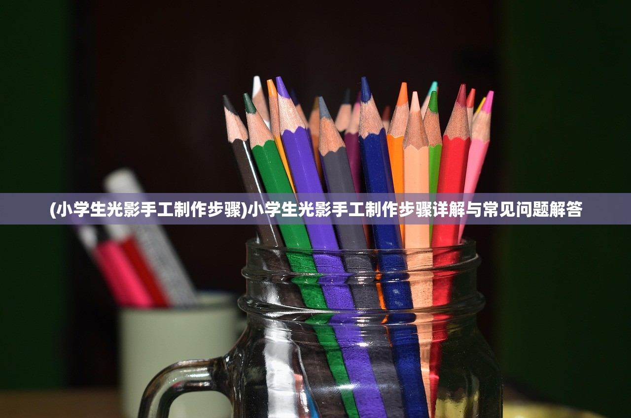 (小学生光影手工制作步骤)小学生光影手工制作步骤详解与常见问题解答