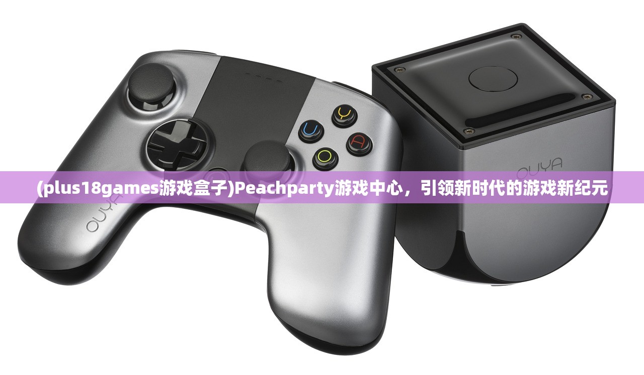 (plus18games游戏盒子)Peachparty游戏中心，引领新时代的游戏新纪元