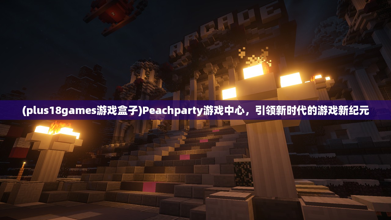 (plus18games游戏盒子)Peachparty游戏中心，引领新时代的游戏新纪元