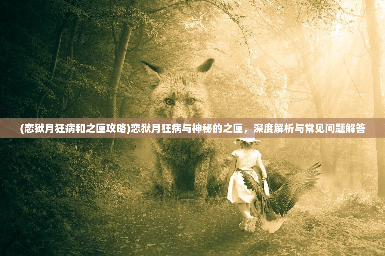 (恋狱月狂病和之匣攻略)恋狱月狂病与神秘的之匣，深度解析与常见问题解答