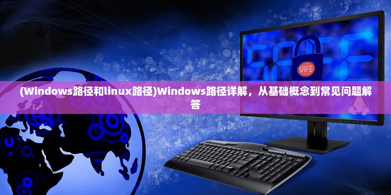 (Windows路径和linux路径)Windows路径详解，从基础概念到常见问题解答