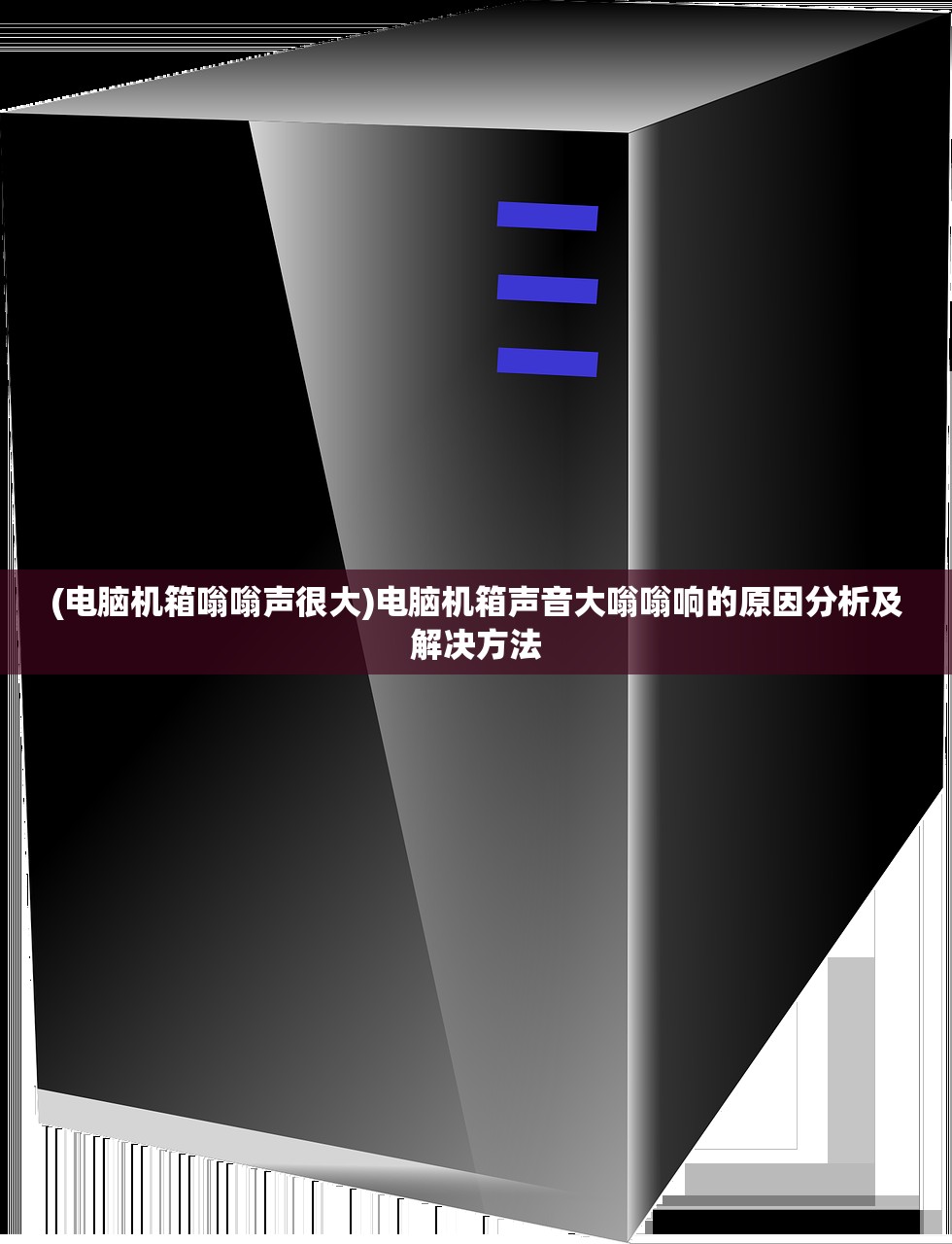 (电脑机箱嗡嗡声很大)电脑机箱声音大嗡嗡响的原因分析及解决方法