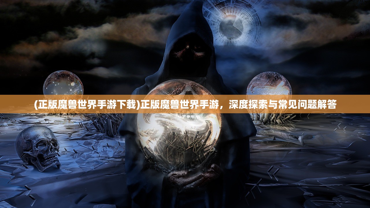 (正版魔兽世界手游下载)正版魔兽世界手游，深度探索与常见问题解答