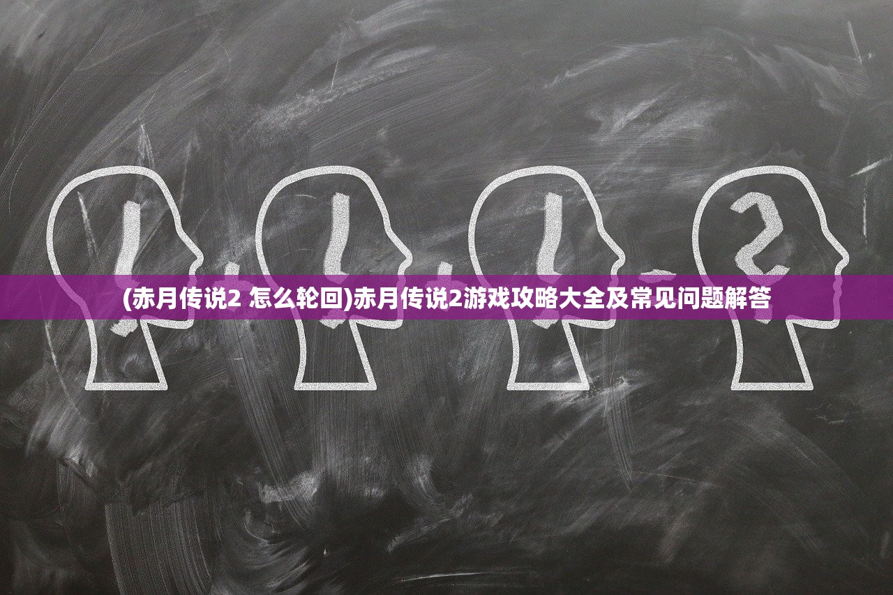 (赤月传说2 怎么轮回)赤月传说2游戏攻略大全及常见问题解答