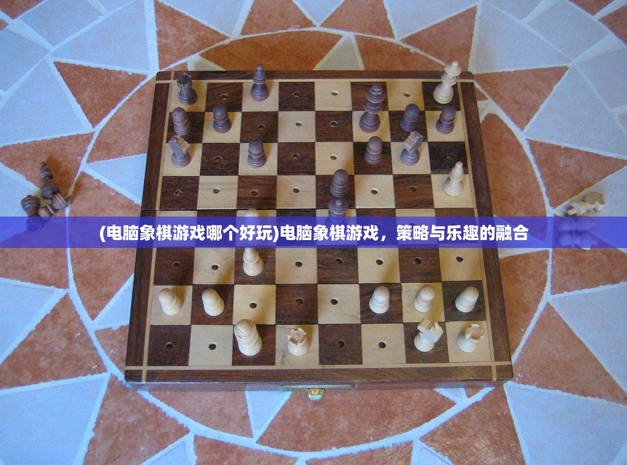 (电脑象棋游戏哪个好玩)电脑象棋游戏，策略与乐趣的融合