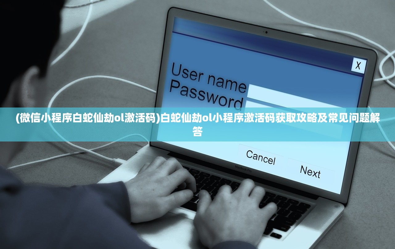(微信小程序白蛇仙劫ol激活码)白蛇仙劫ol小程序激活码获取攻略及常见问题解答