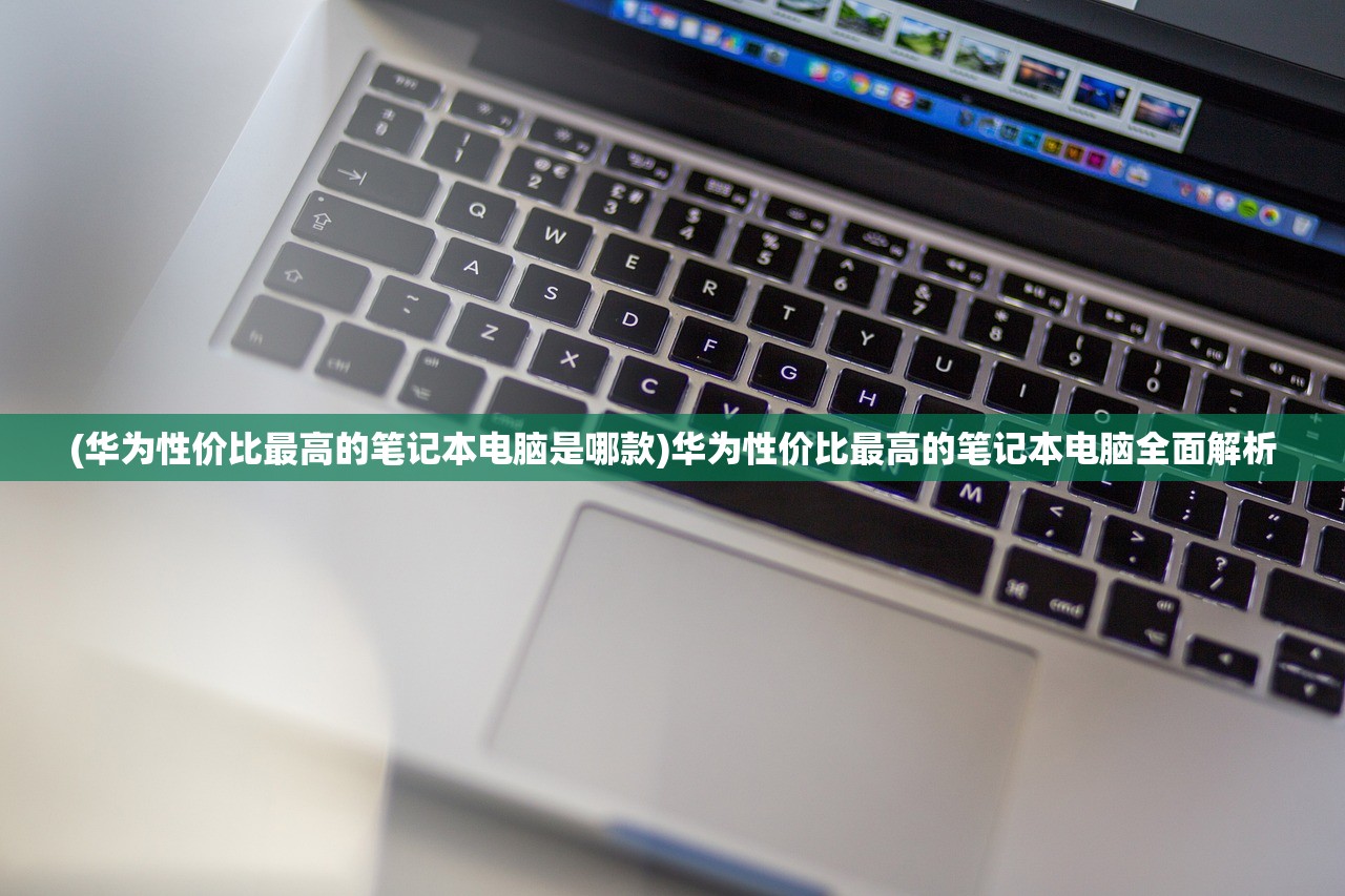 (华为性价比最高的笔记本电脑是哪款)华为性价比最高的笔记本电脑全面解析