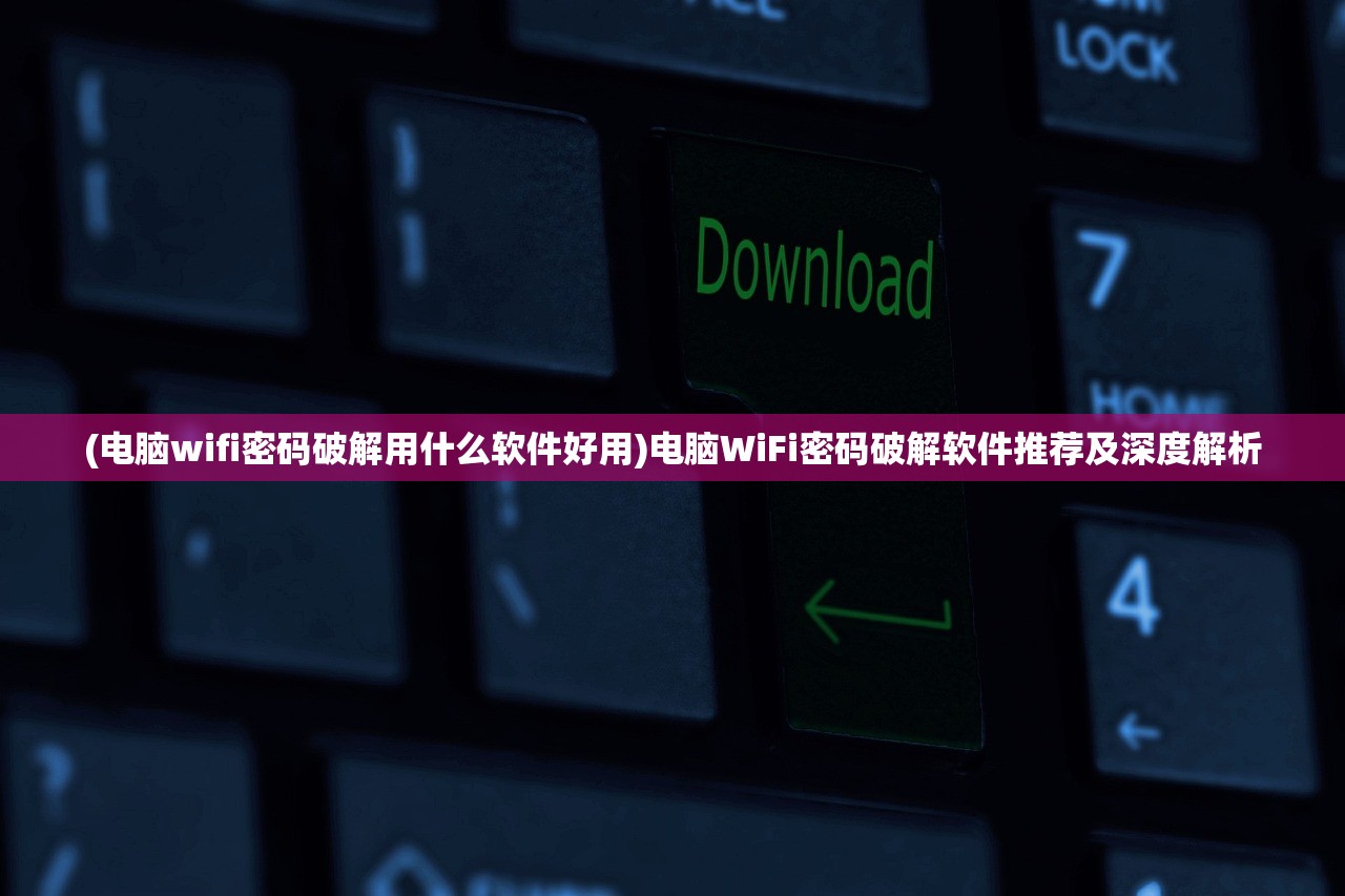 (电脑wifi密码破解用什么软件好用)电脑WiFi密码破解软件推荐及深度解析