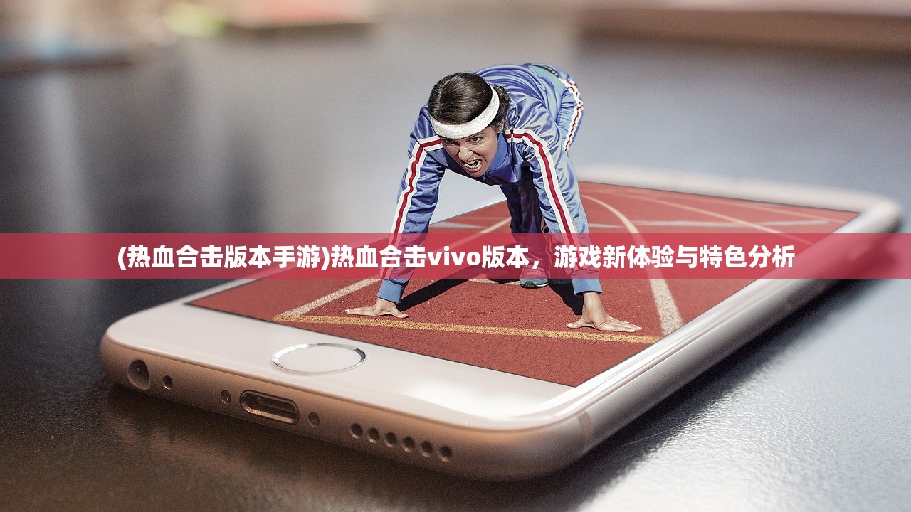 (热血合击版本手游)热血合击vivo版本，游戏新体验与特色分析