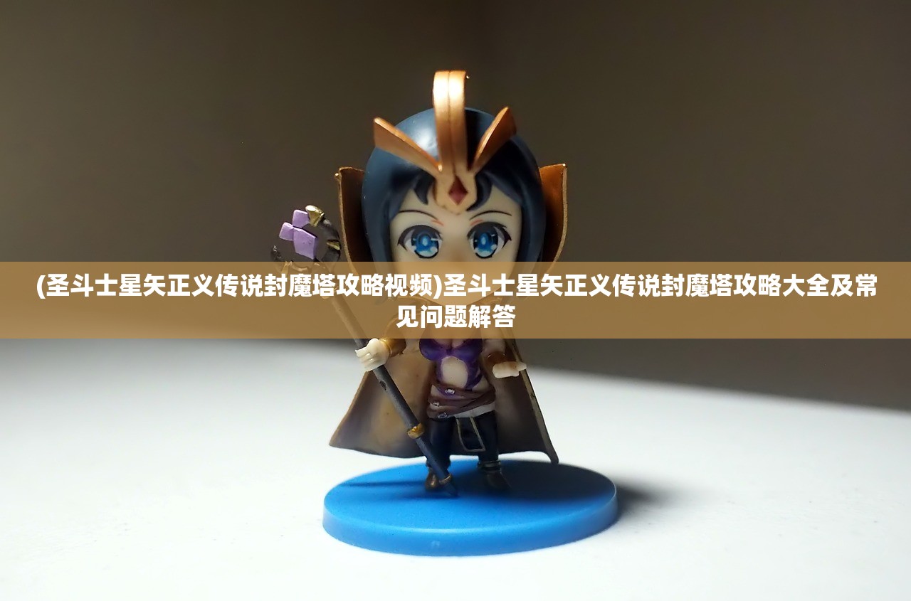 (圣斗士星矢正义传说封魔塔攻略视频)圣斗士星矢正义传说封魔塔攻略大全及常见问题解答