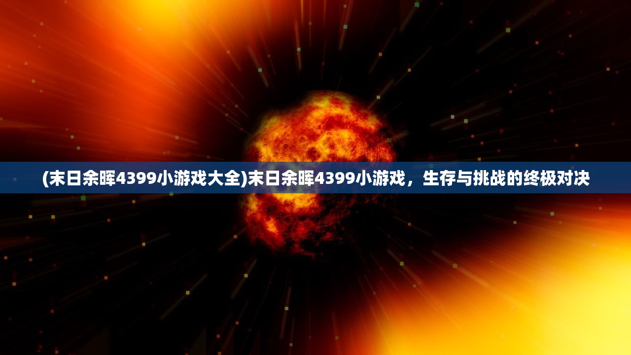 (末日余晖4399小游戏大全)末日余晖4399小游戏，生存与挑战的终极对决