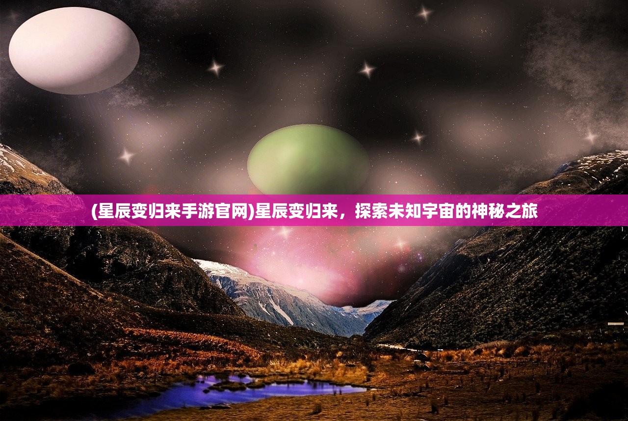 (星辰变归来手游官网)星辰变归来，探索未知宇宙的神秘之旅