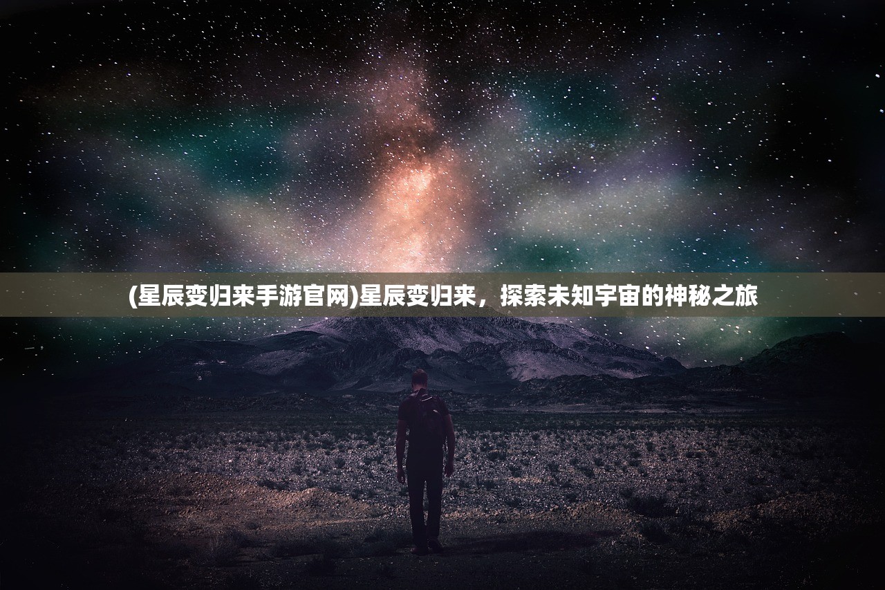 (星辰变归来手游官网)星辰变归来，探索未知宇宙的神秘之旅