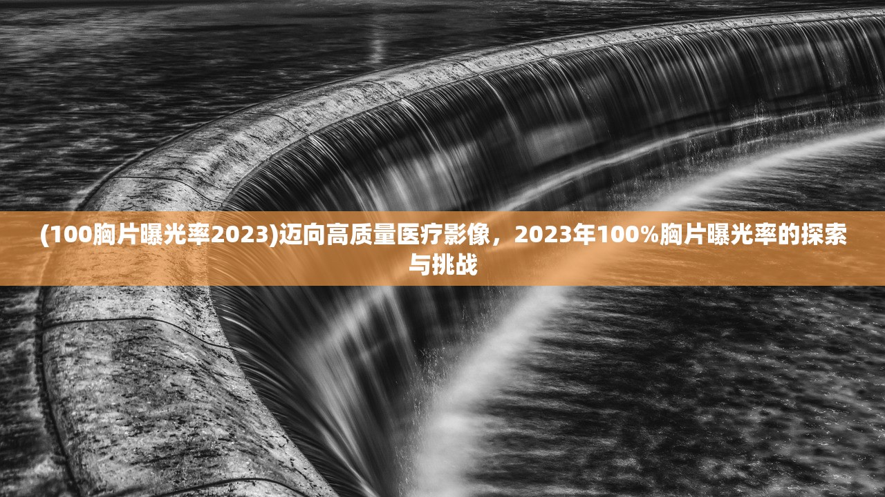 (100胸片曝光率2023)迈向高质量医疗影像，2023年100%胸片曝光率的探索与挑战