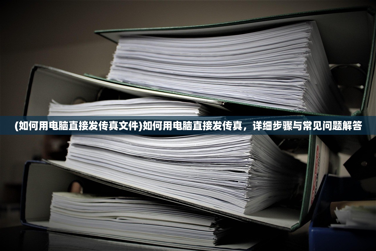 (如何用电脑直接发传真文件)如何用电脑直接发传真，详细步骤与常见问题解答