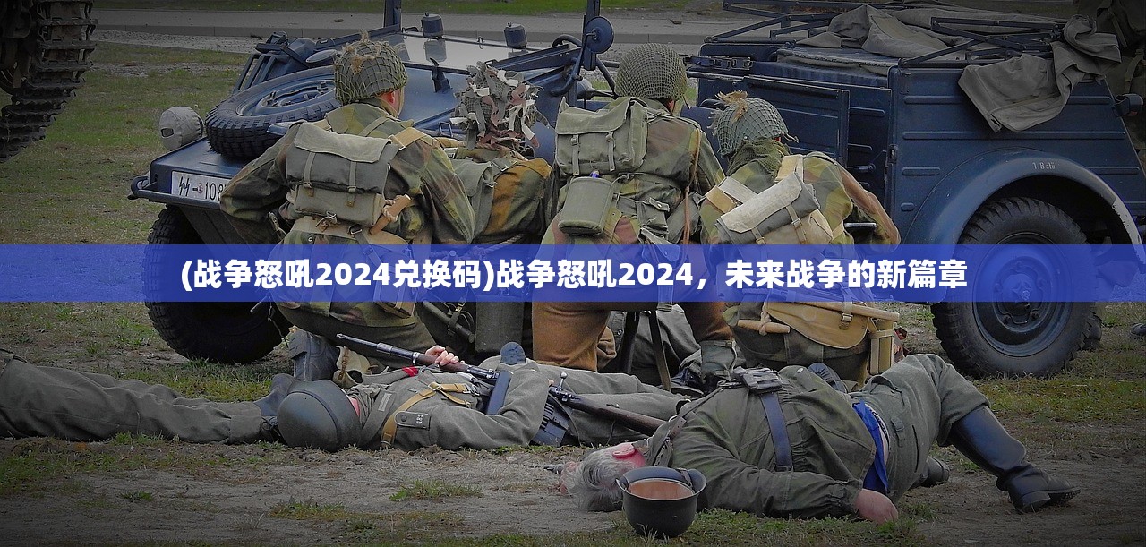 (战争怒吼2024兑换码)战争怒吼2024，未来战争的新篇章